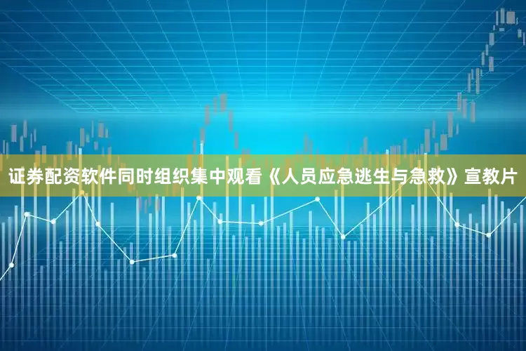 证券配资软件同时组织集中观看《人员应急逃生与急救》宣教片