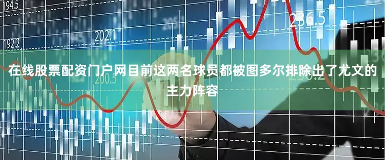 在线股票配资门户网目前这两名球员都被图多尔排除出了尤文的主力阵容