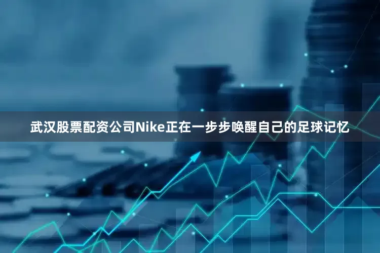 武汉股票配资公司Nike正在一步步唤醒自己的足球记忆