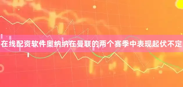 在线配资软件奥纳纳在曼联的两个赛季中表现起伏不定