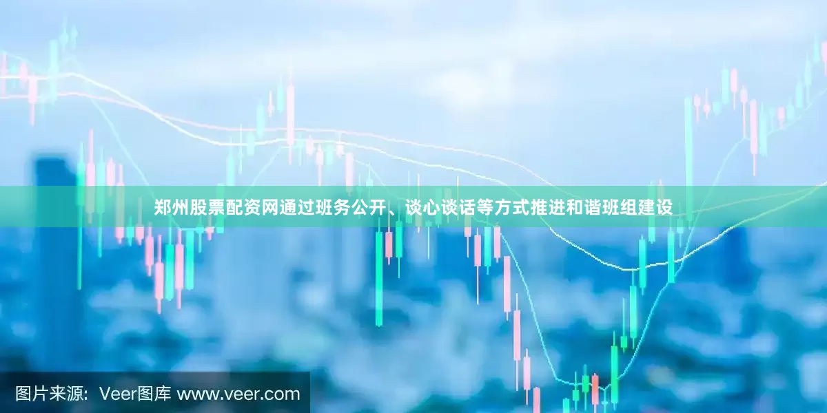 郑州股票配资网通过班务公开、谈心谈话等方式推进和谐班组建设