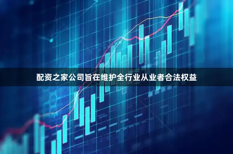 配资之家公司旨在维护全行业从业者合法权益