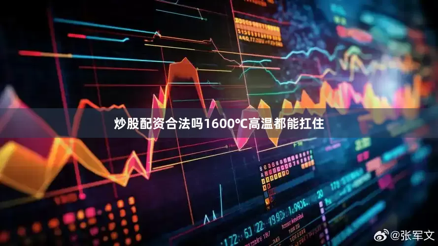 炒股配资合法吗1600℃高温都能扛住