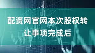 配资网官网本次股权转让事项完成后