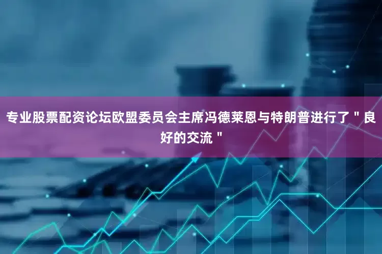 专业股票配资论坛欧盟委员会主席冯德莱恩与特朗普进行了＂良好的交流＂
