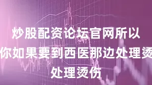 炒股配资论坛官网所以说你如果要到西医那边处理烫伤
