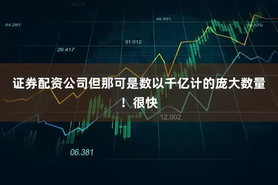 证券配资公司但那可是数以千亿计的庞大数量！很快