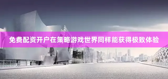 免费配资开户在策略游戏世界同样能获得极致体验