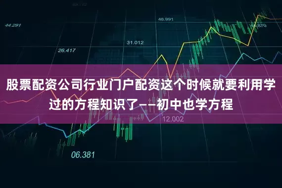 股票配资公司行业门户配资这个时候就要利用学过的方程知识了——初中也学方程