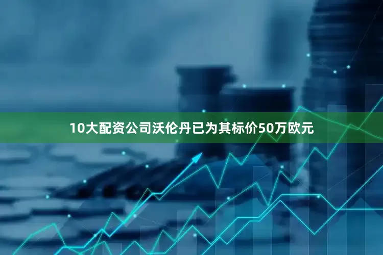 10大配资公司沃伦丹已为其标价50万欧元