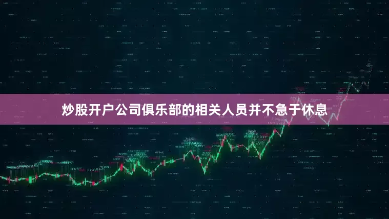 炒股开户公司俱乐部的相关人员并不急于休息