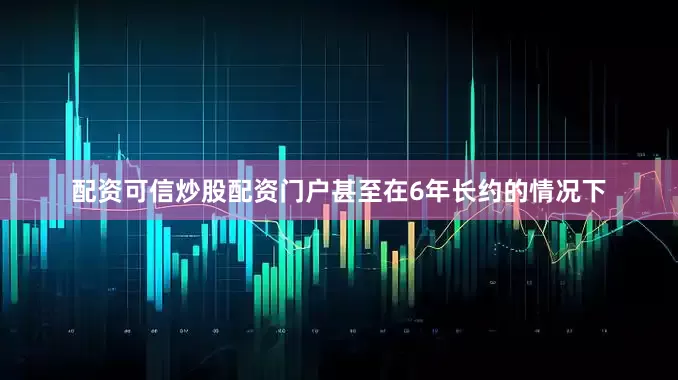 配资可信炒股配资门户甚至在6年长约的情况下