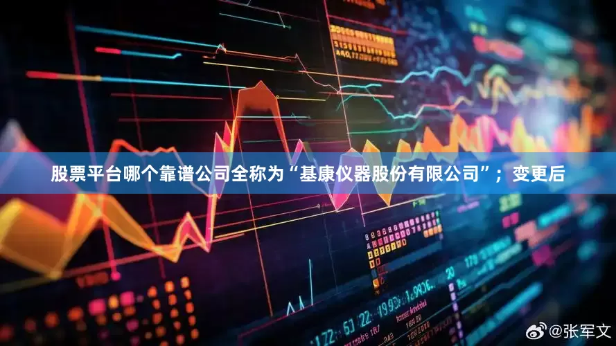 股票平台哪个靠谱公司全称为“基康仪器股份有限公司”；变更后