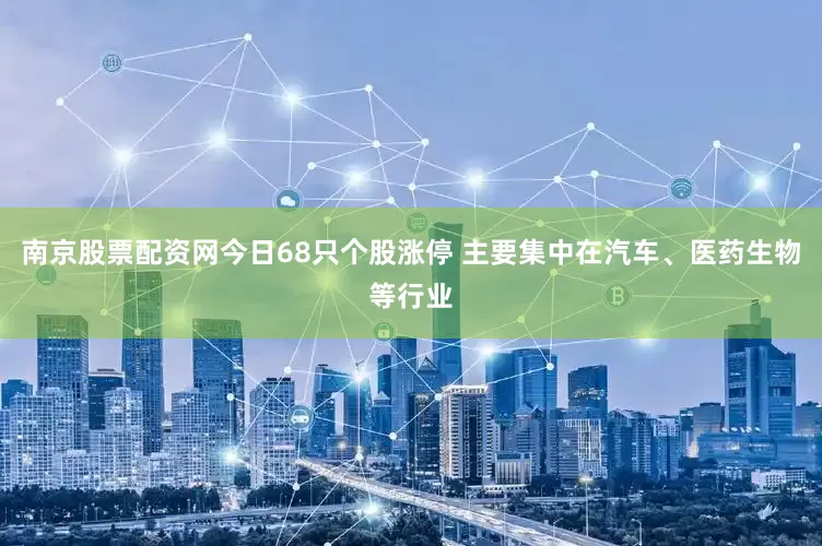 南京股票配资网今日68只个股涨停 主要集中在汽车、医药生物等行业