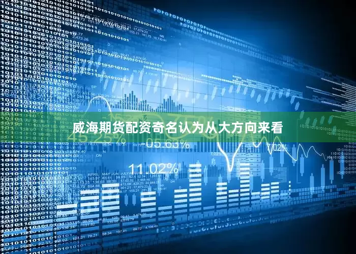 威海期货配资奇名认为从大方向来看