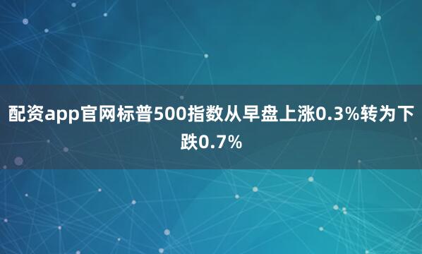 配资app官网标普500指数从早盘上涨0.3%转为下跌0.7%