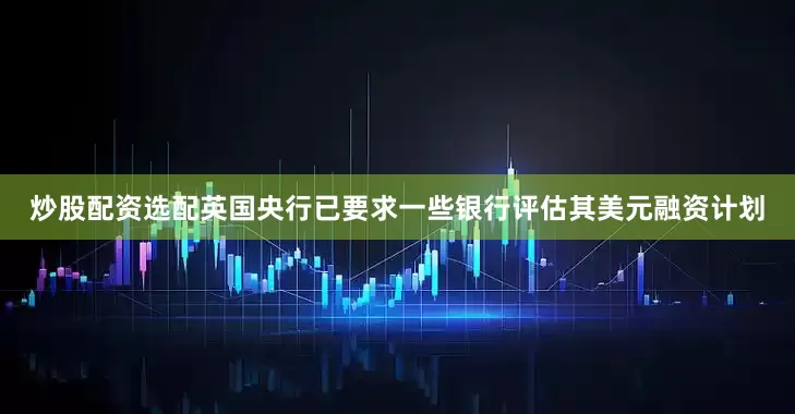 炒股配资选配英国央行已要求一些银行评估其美元融资计划