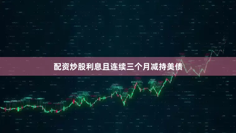 配资炒股利息且连续三个月减持美债