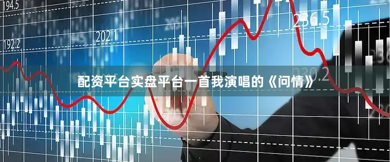 配资平台实盘平台一首我演唱的《问情》