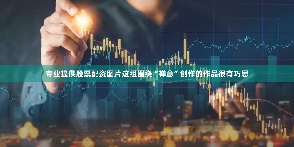 专业提供股票配资图片这组围绕“禅意”创作的作品很有巧思
