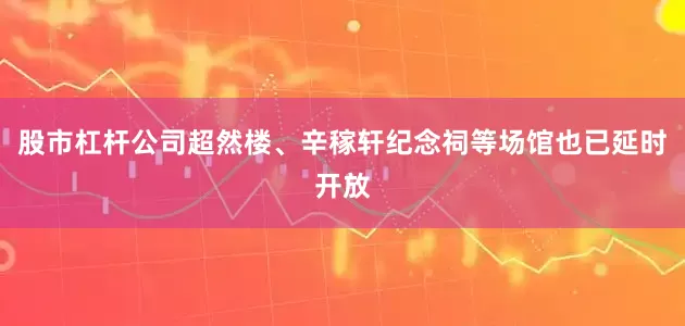 股市杠杆公司超然楼、辛稼轩纪念祠等场馆也已延时开放