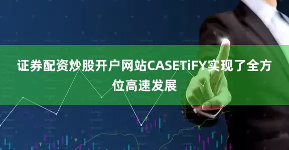 证券配资炒股开户网站CASETiFY实现了全方位高速发展