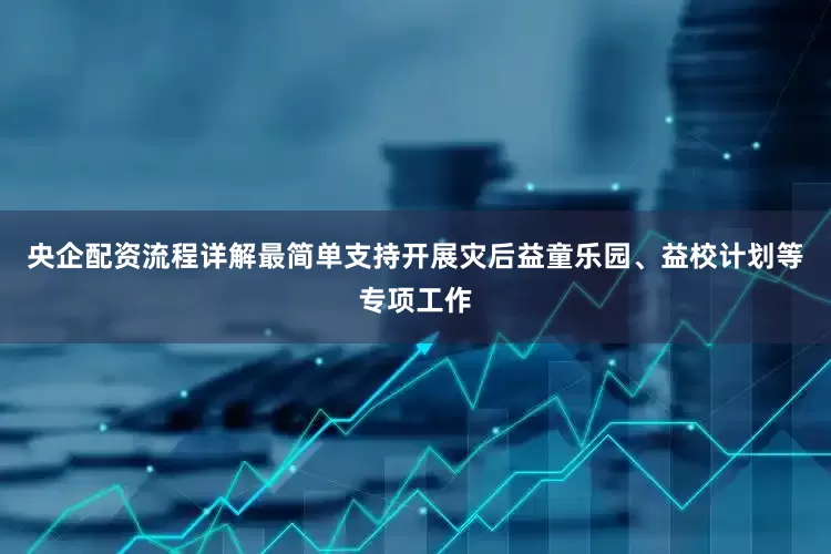 央企配资流程详解最简单支持开展灾后益童乐园、益校计划等专项工作