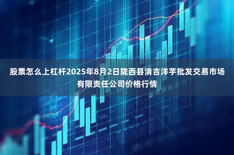 股票怎么上杠杆2025年8月2日陇西县清吉洋芋批发交易市场有限责任公司价格行情
