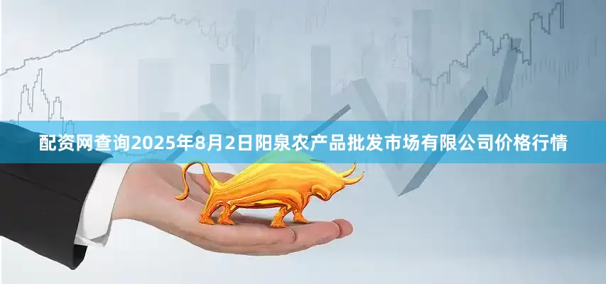 配资网查询2025年8月2日阳泉农产品批发市场有限公司价格行情