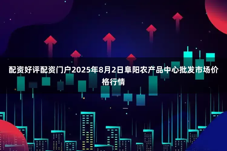 配资好评配资门户2025年8月2日阜阳农产品中心批发市场价格行情