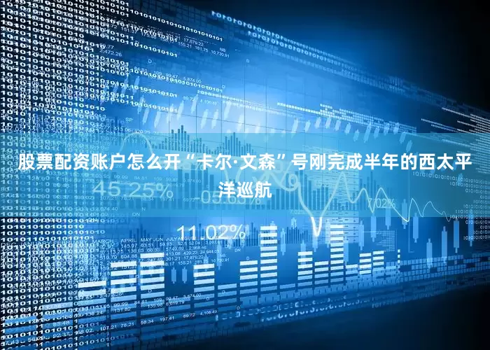 股票配资账户怎么开“卡尔·文森”号刚完成半年的西太平洋巡航