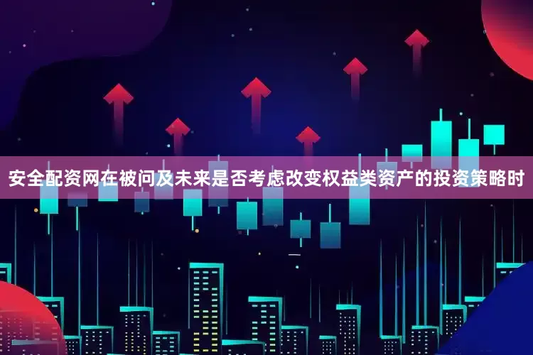 安全配资网　　在被问及未来是否考虑改变权益类资产的投资策略时