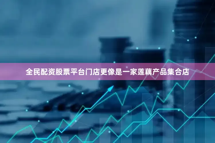 全民配资股票平台门店更像是一家莲藕产品集合店