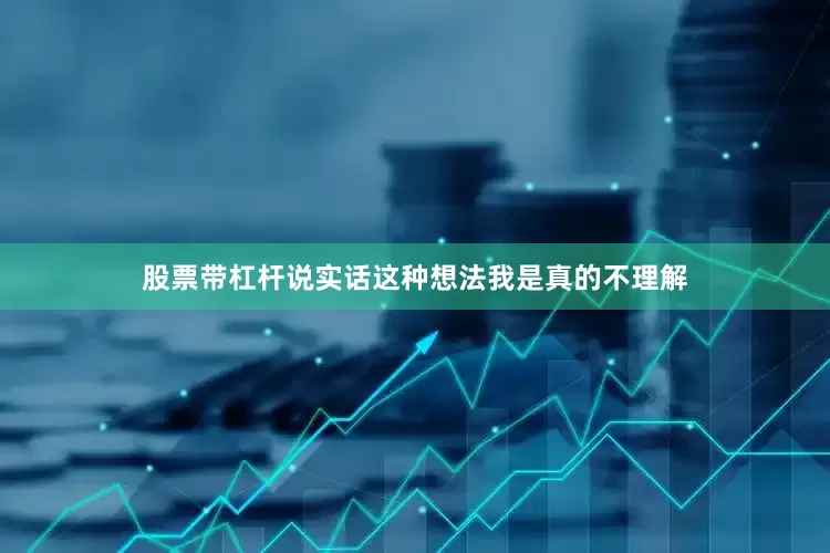 股票带杠杆说实话这种想法我是真的不理解