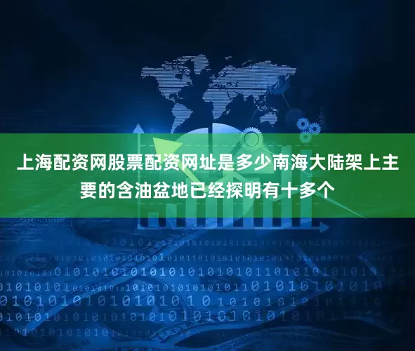 上海配资网股票配资网址是多少南海大陆架上主要的含油盆地已经探明有十多个