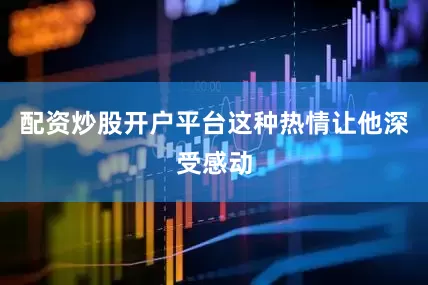 配资炒股开户平台这种热情让他深受感动