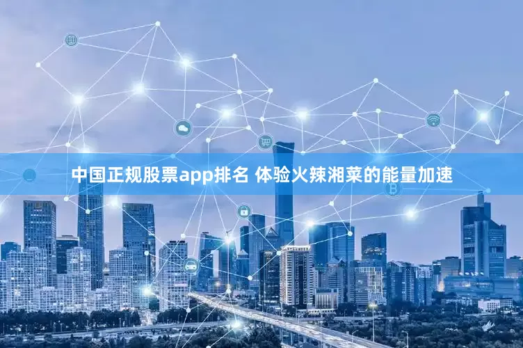 中国正规股票app排名 体验火辣湘菜的能量加速