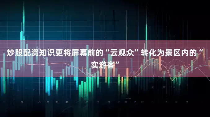 炒股配资知识更将屏幕前的“云观众”转化为景区内的“实游客”