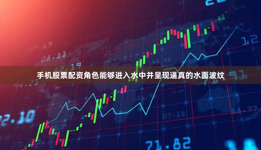 手机股票配资角色能够进入水中并呈现逼真的水面波纹