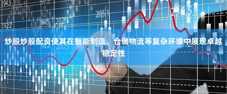 炒股炒股配资使其在智能制造、仓储物流等复杂环境中展现卓越稳定性