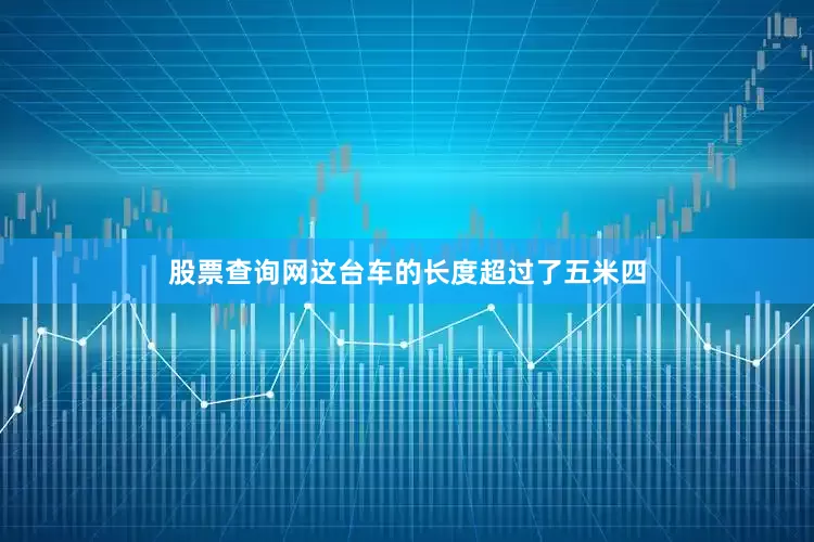 股票查询网这台车的长度超过了五米四