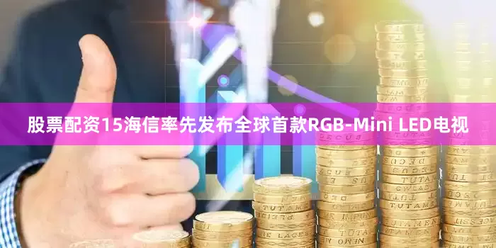 股票配资15海信率先发布全球首款RGB-Mini LED电视