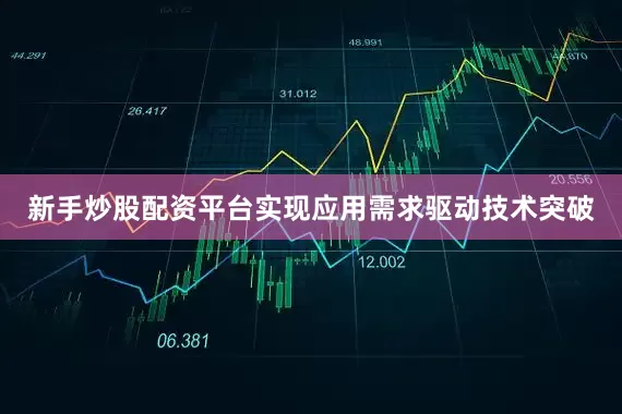新手炒股配资平台实现应用需求驱动技术突破