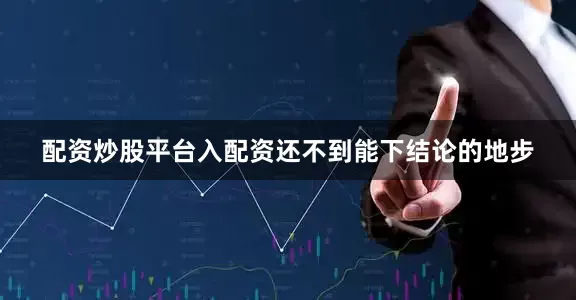 配资炒股平台入配资还不到能下结论的地步
