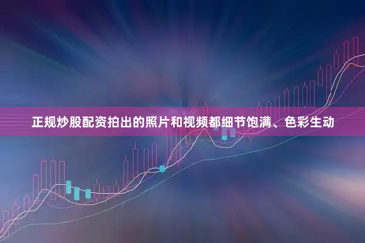 正规炒股配资拍出的照片和视频都细节饱满、色彩生动