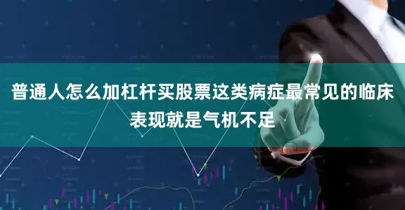 普通人怎么加杠杆买股票这类病症最常见的临床表现就是气机不足